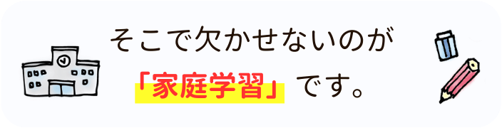 そこで欠かせないのが「家庭学習」です。