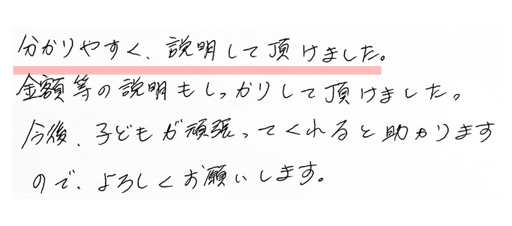 先生に教えて頂いた翌朝から目つきが少し変わったように感じました。自信と自主性が出てきたようです。
一日で変わるなんてびっくりです。
一瞬で子供の気持ちを変えて下さりありがとうございます。