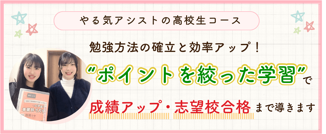 やる気アシストの高校生コースでは、勉強方法の確立と効率アップ！ポイントを絞った学習で成績アップ・志望校合格まで導きます