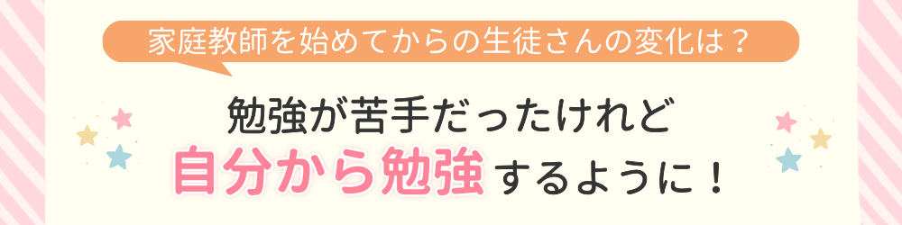 やる気アシストで家庭教師を始めてからの変化は？勉強が苦手だったけれど自分から勉強するように！
