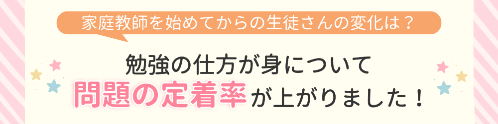 やる気アシストで家庭教師を始めてからの変化は？勉強の仕方が身について問題の定着率が上がりました！
