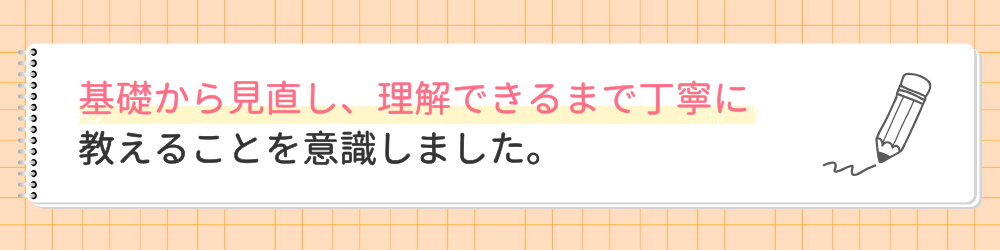 やる気アシストの家庭教師ゆい先生が指導で心がけたことは？基礎から見直し、理解できるまで丁寧に教えることを意識しました。