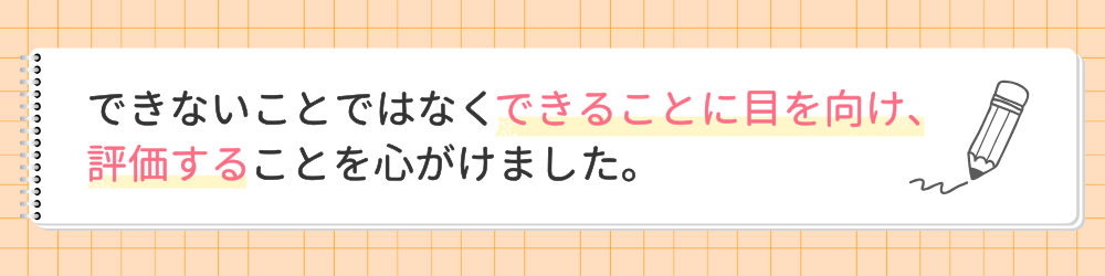 やる気アシストの家庭教師さんこん先生が指導で心がけたことは？できないことではなくできることに目を向け、評価することを心がけました。