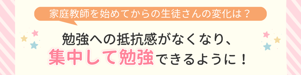 やる気アシストで家庭教師を始めてからの変化は？勉強への抵抗感がなくなり、集中して勉強できるように！
