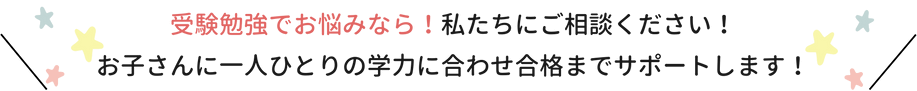 受験勉強でお悩みなら！私たちにご相談ください！お子さんに一人ひとりの学力に合わせ合格までサポートします！