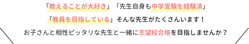 「教えることが大好き」「先生自身も中学受験を経験済」「教員を目指している」そんな先生がたくさんいます！お子さんと相性ピッタリな先生と一緒に志望校合格を目指しませんか？