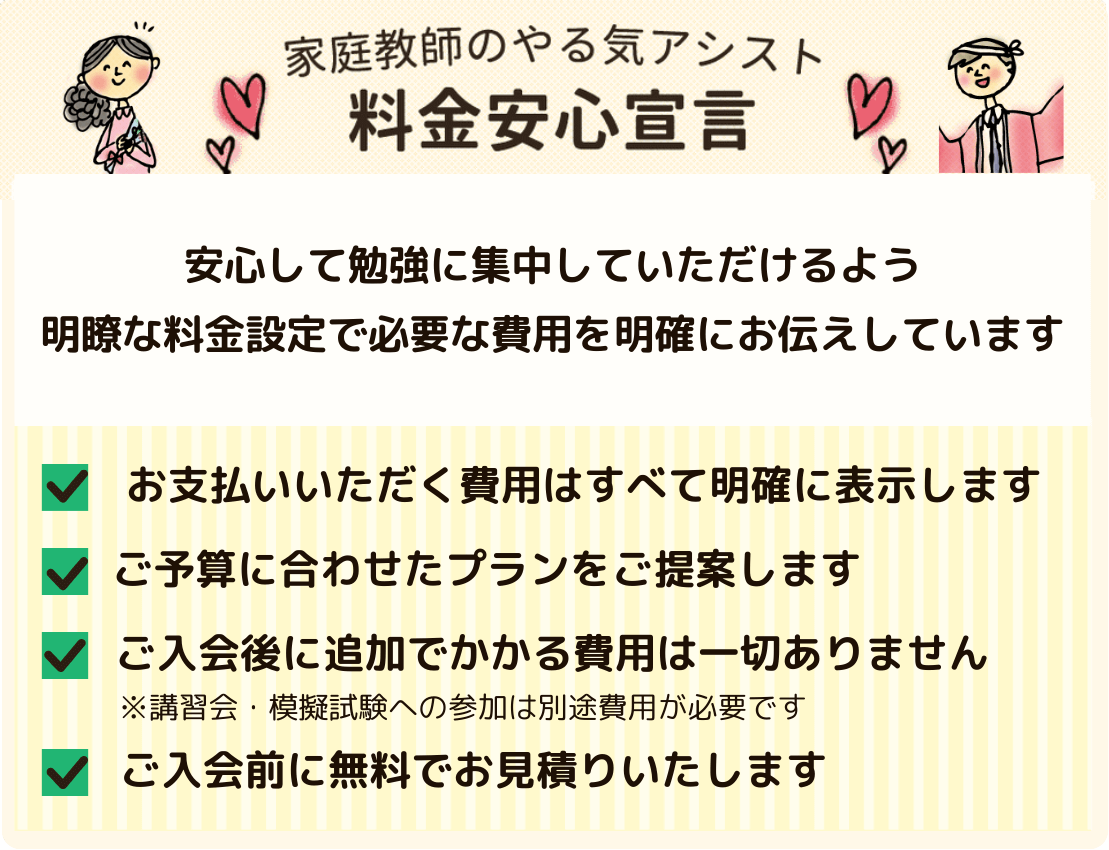 家庭教師のやる気アシストでは、安心して勉強に集中していただけるよう明瞭な料金設定で必要な費用を明確にお伝えしています。