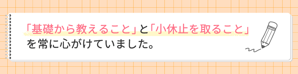 やる気アシストの家庭教師すぎ先生が指導で心がけたことは？「基礎から教えること」と「小休止を取ること」を常に心がけていました。