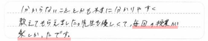 分からないこととかも本当に分かりやすく教えてもらえました。先生も優しくて、毎回の授業が楽しかったです。