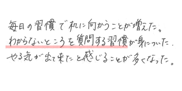 毎日の習慣で机に向かうことが増えた。わからないところを質問する習慣が身についた。やる気が出て来たと感じることが多くなった。