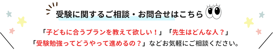 受験に関するご相談・お問合せはこちら！「子どもに合うプランを教えて欲しい！」「先生はどんな人？」「受験勉強ってどうやって進めるの？」などお気軽にご相談ください。