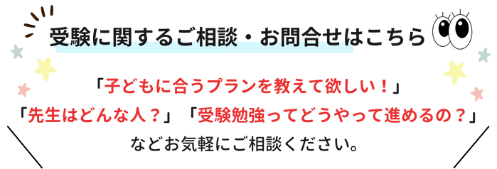 受験に関するご相談・お問合せはこちら！「子どもに合うプランを教えて欲しい！」「先生はどんな人？」「受験勉強ってどうやって進めるの？」などお気軽にご相談ください。