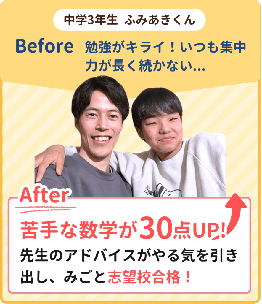 勉強が嫌いでいつも集中力が長く続かなかった中学校3年生ふみあきくんがニガテな数学で30点アップ！家庭教師の先生のアドバイスがやる気を引き出してみごと志望校合格！