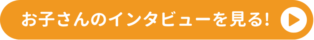 お子さんのインタビューを見る！