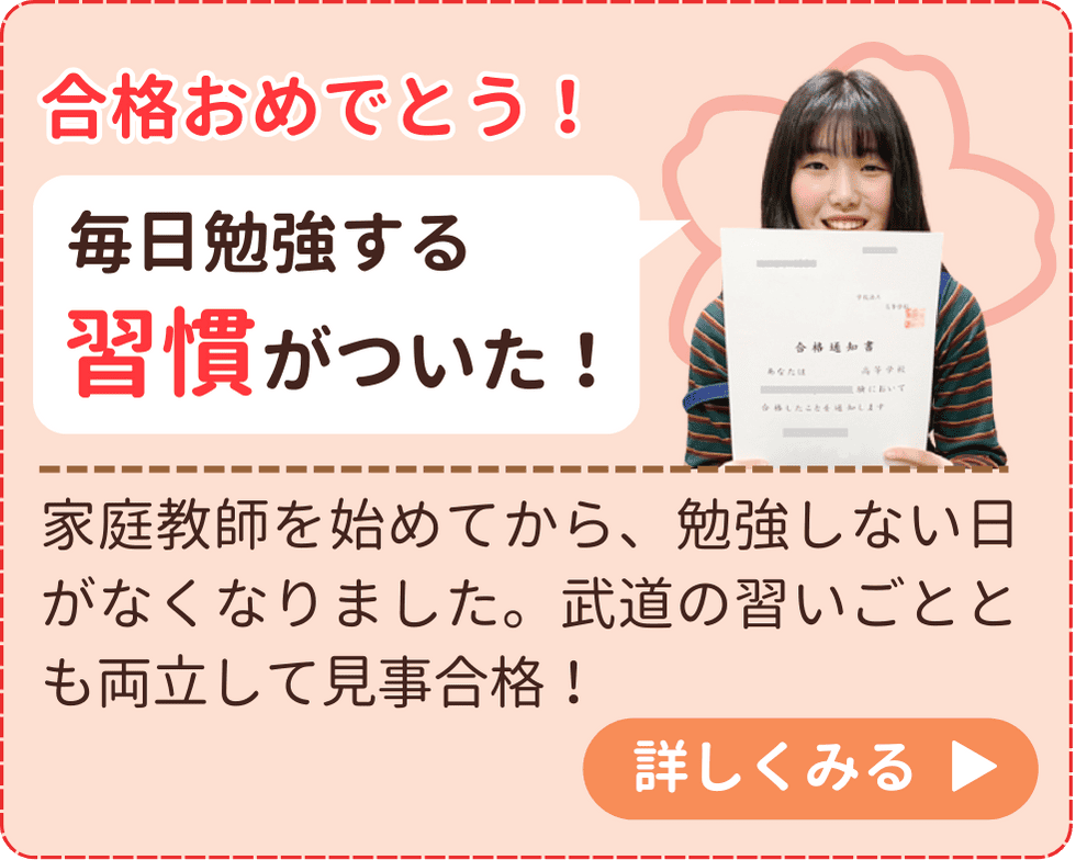 家庭教師を始めてから、勉強しない日がなくなりました。武道の習いごととも両立して見事合格！