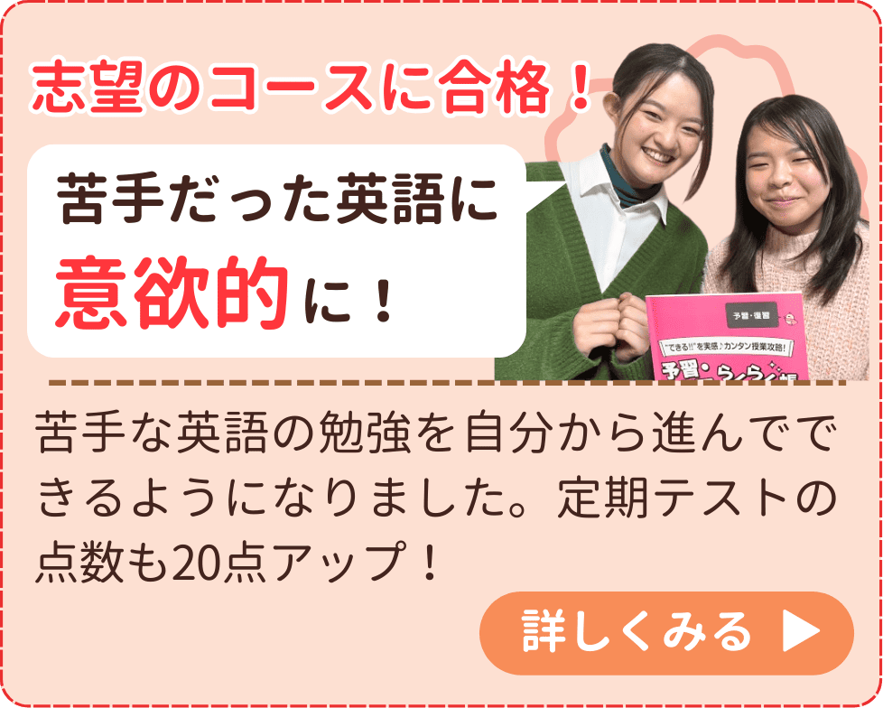 苦手な英語の勉強を自分から進んでできるようになりました。定期テストの点数も20点アップ！
