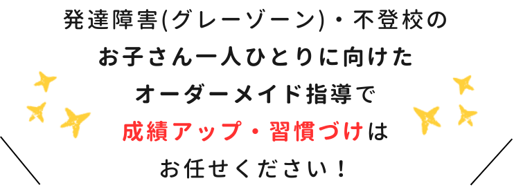 発達障害（グレーゾーン）・不登校のお子さん一人ひとりに向けたオーダーメイド指導で成績アップ・習慣づけはお任せください！