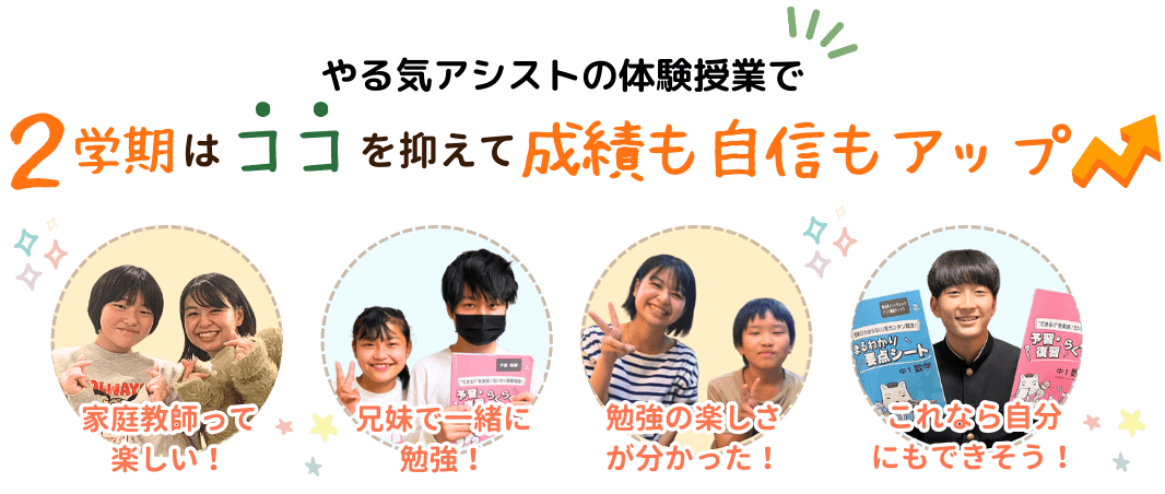 やる気アシストの体験授業で2学期はココを抑えて成績も自信もアップ！「家庭教師って楽しい！」「兄妹で一緒に勉強！」「勉強の楽しさが分かった！」「これなら自分にもできそう！」という声が届いています。