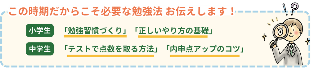 この時期だからこそ必要な勉強法お伝えします！小学生は「勉強習慣づくり」「正しいやり方の基礎」、中学生は「テストで点数を取る方法」「内申点アップのコツ」をお伝えします。