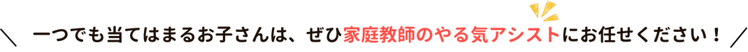 一つでも当てはまるお子さんは、ぜひ家庭教師のやる気アシストにお任せください！