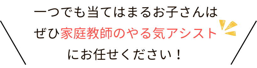 一つでも当てはまるお子さんは、ぜひ家庭教師のやる気アシストにお任せください！