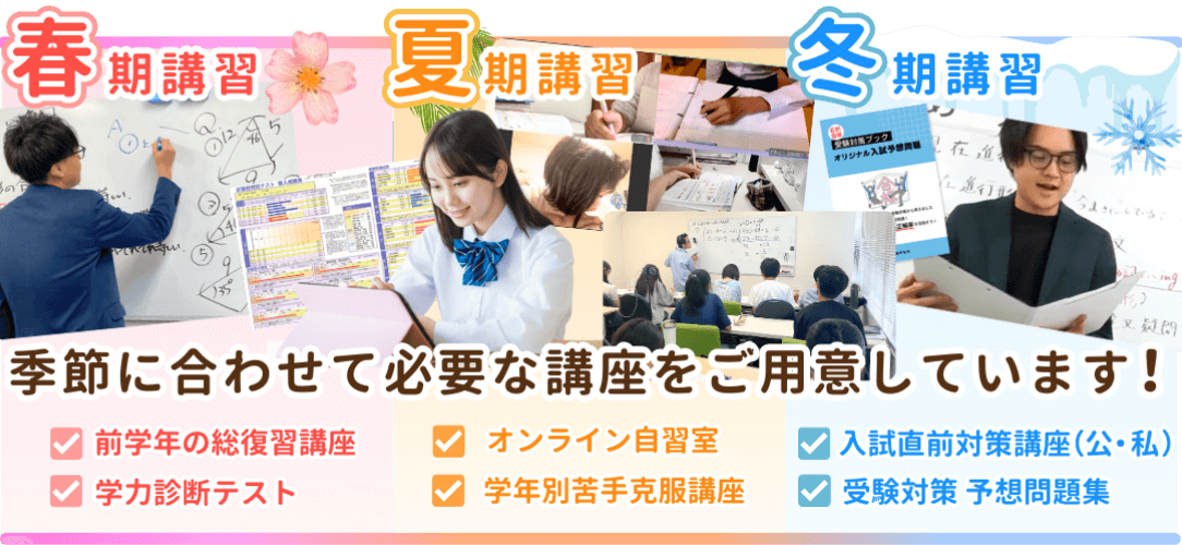 春期講習では前学年の総復習講座や学力診断テストを、夏期講習ではオンライン自習室や学年別苦手克服口座を、冬期講習では入試直前対策講座や受験対策予想問題集など。季節に合わせて必要な講座を用意しています！