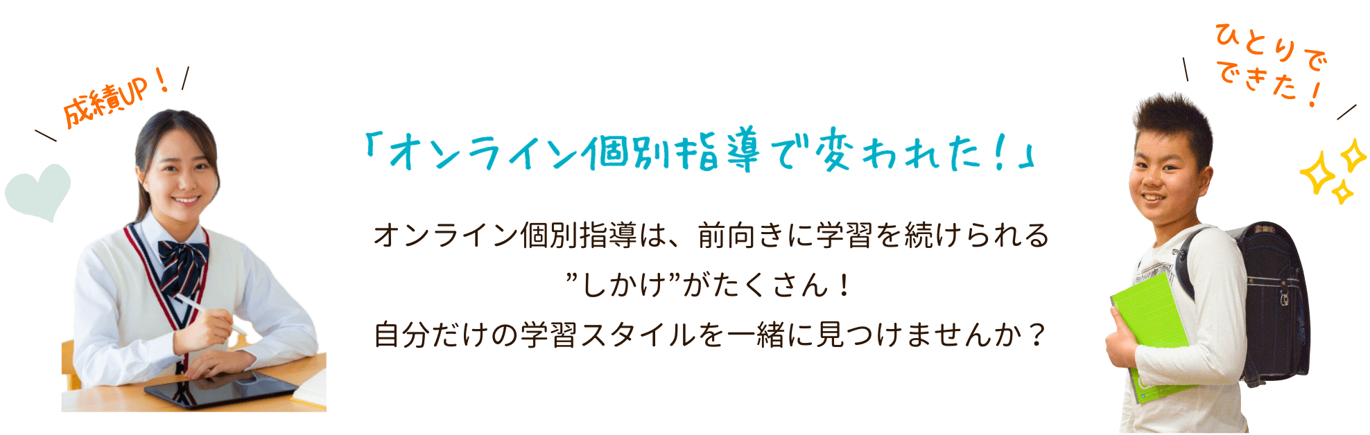 「オンライン個別指導で変われた!」オンライン個別指導は、前向きに学習を続けられる”しかけ”がたくさん!自分だけの学習スタイルを一緒に見つけませんか?