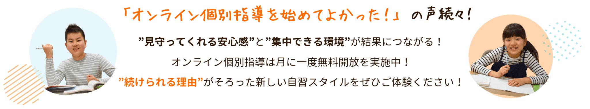 「オンライン個別指導を始めてよかった!」の声続々!
”見守ってくれる安心感”と”集中できる環境”が結果につながる!
オンライン個別指導は月に一度無料開放を実施中!
”続けられる理由”がそろった新しい自習スタイルをぜひご体験ください!