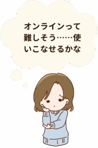 オンラインって難しそう。。。つかいこなせるかな