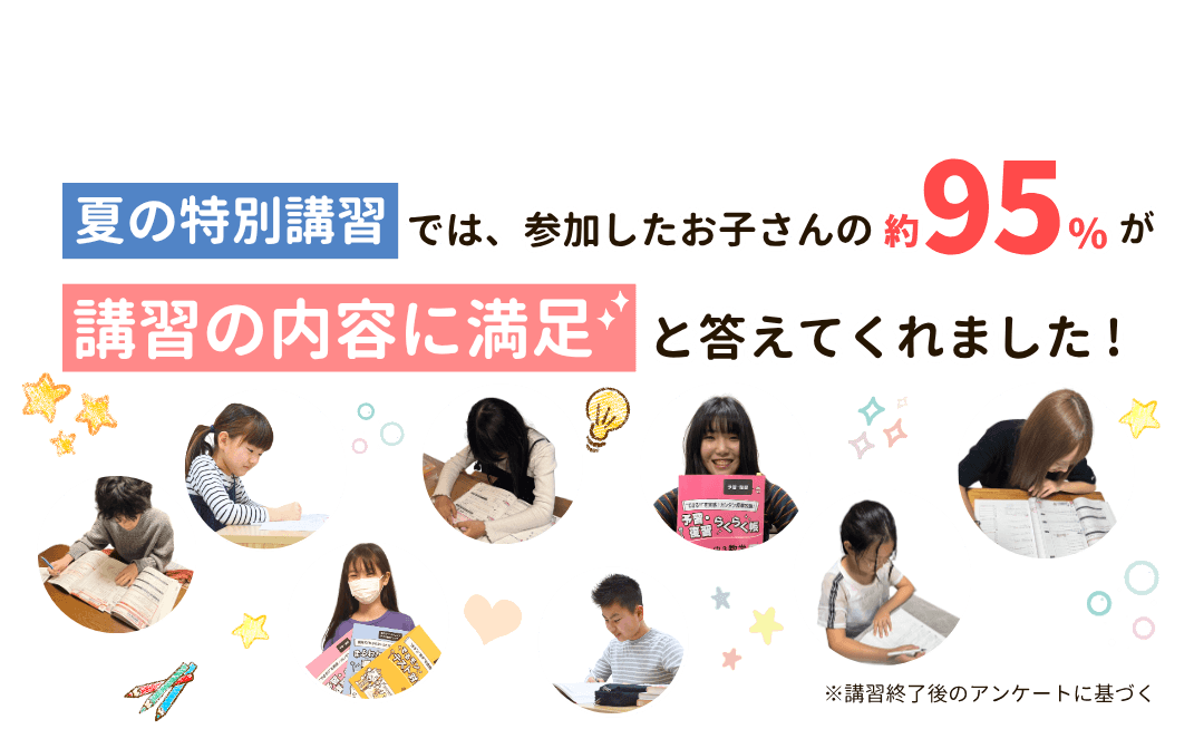 家庭教師のやる気アシストの夏期講習では、参加したお子さんの95％が講習の内容に満足と答えてくれました！※講習終了後のアンケートに基づく