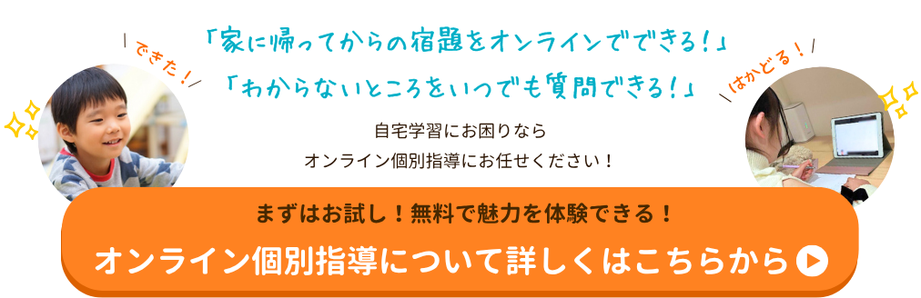 「家に帰ってからの宿題をオンラインでできる！」
「わからないところをいつでも質問できる！」
自宅学習にお困りならオンライン個別指導にお任せください！
まずはお試し！無料で魅力を体験できる！オンライン個別指導について詳しくはこちらから