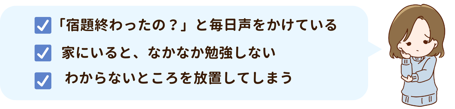 「宿題終わったの？」と毎日声を掛けている。家にいると、なかなか勉強しない。わからないところを放置してしまう。などのお悩みはありませんか？