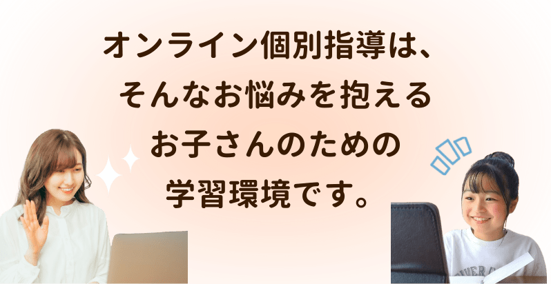 オンライン個別指導はそんなお悩みを抱えるお子さんのための学習環境です。