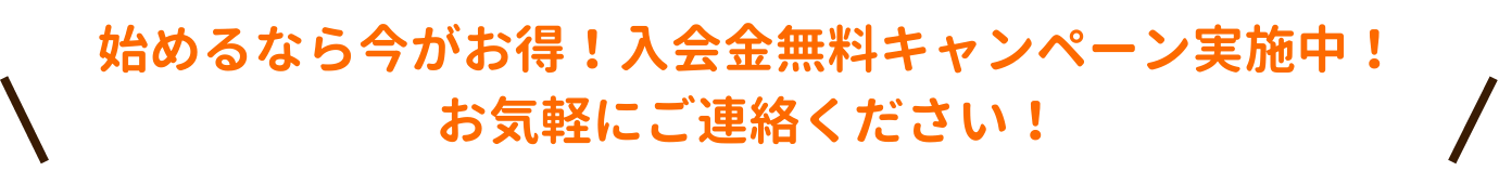 始めるなら今がお得！入会金無料キャンペーン実施中！お気軽にご連絡ください。