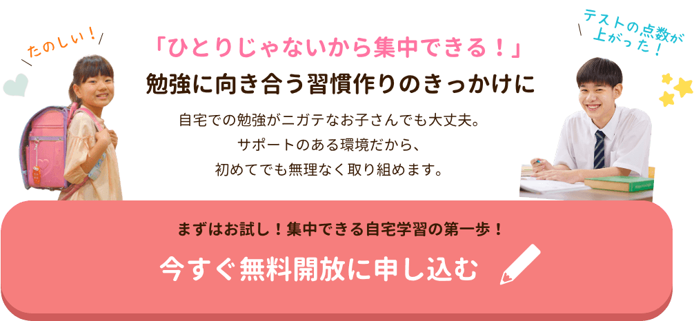 「ひとりじゃないから集中できる！」勉強に向き合う習慣作りのきっかけに
自宅での勉強がニガテなお子さんでも大丈夫。
サポートのある環境だから、
初めてでも無理なく取り組めます。
まずはお試し！集中できる自宅学習の第一歩！今すぐ無料開放に申し込む