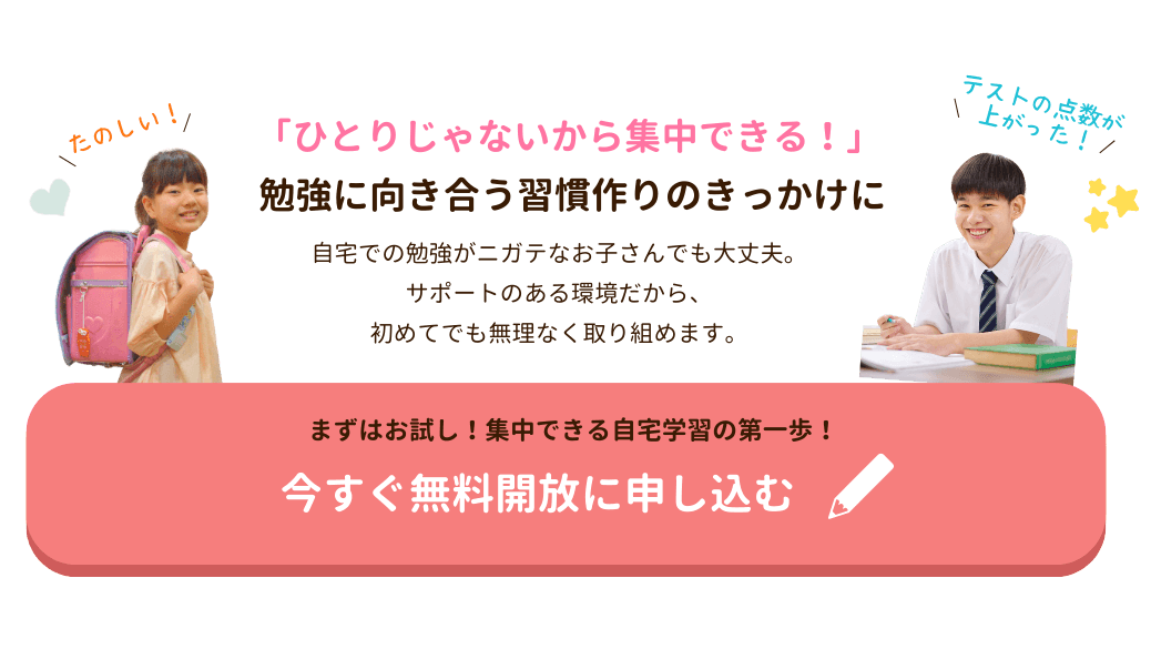 「ひとりじゃないから集中できる！」勉強に向き合う習慣作りのきっかけに
自宅での勉強がニガテなお子さんでも大丈夫。
サポートのある環境だから、
初めてでも無理なく取り組めます。
まずはお試し！集中できる自宅学習の第一歩！今すぐ無料開放に申し込む