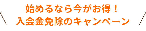始めるなら今がお得！入会金免除のキャンペーン実施中！