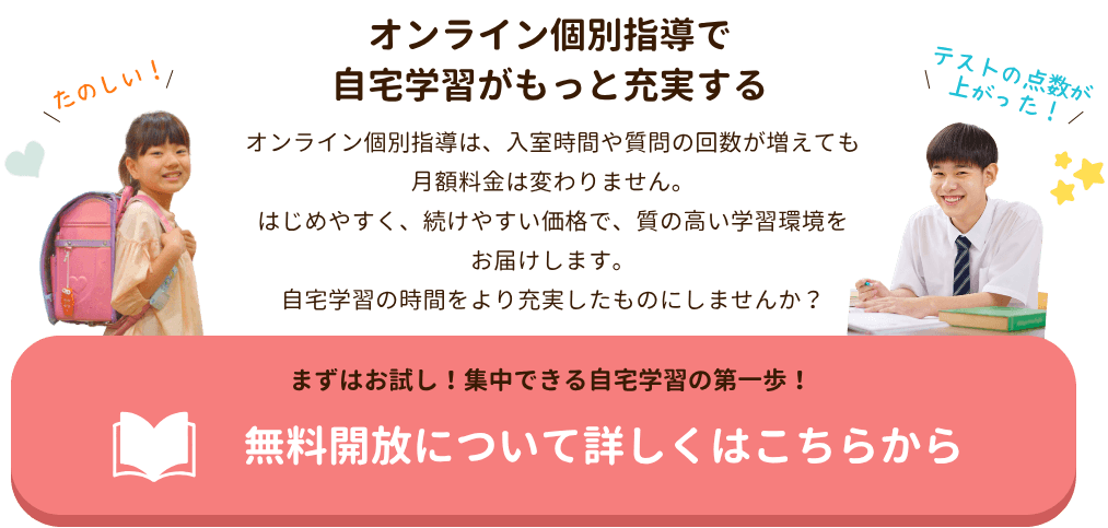 オンライン個別指導で自宅学習がもっと充実する
オンライン個別指導は、入室時間や質問の回数が増えても月額料金は変わりません。
はじめやすく、続けやすい価格で、質の高い学習環境をお届けします。
自宅学習の時間をより充実したものにしませんか?|家庭教師のやる気アシスト 無料開放について詳しくはこちら