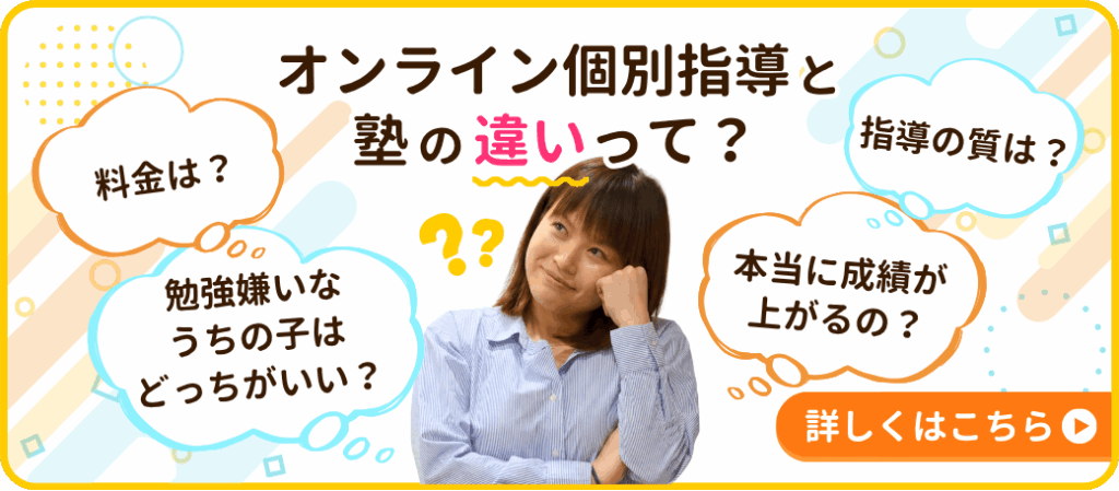 オンライン個別指導と塾の違いって?
料金、指導の質、勉強嫌いの子におすすめなのは…?
違いを徹底比較 詳しくはこちら