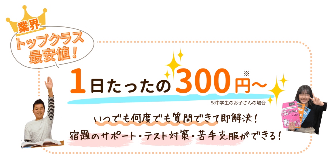 業界トップクラス最安値!
1日たったの300円~
いつでも何度でも質問できて即解決!
宿題のサポート・テスト対策・苦手克服ができる!
オンライン個別指導の料金について|家庭教師のやる気アシスト