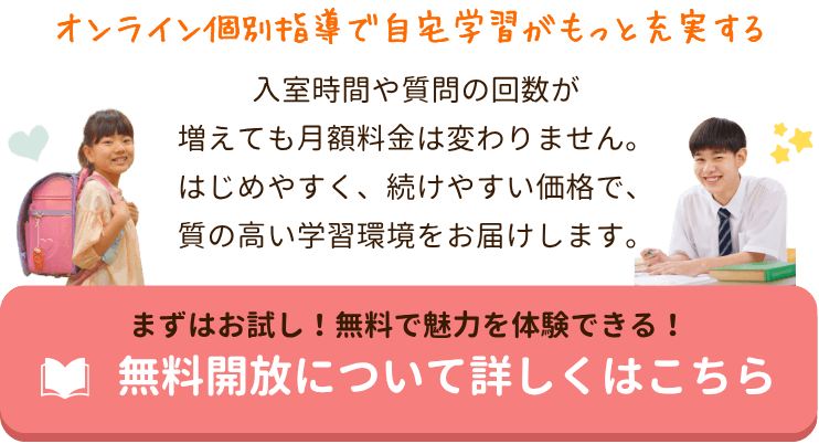 オンライン個別指導で自宅学習がもっと充実する
オンライン個別指導は、入室時間や質問の回数が増えても月額料金は変わりません。
はじめやすく、続けやすい価格で、質の高い学習環境をお届けします。|家庭教師のやる気アシスト 無料開放について詳しくはこちら