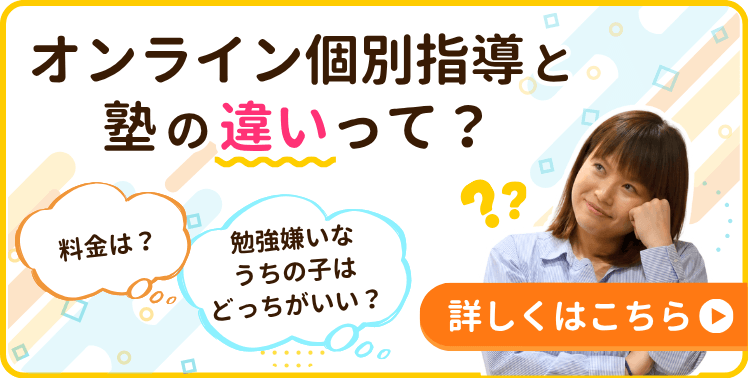 オンライン個別指導と塾の違いって?
料金、指導の質、勉強嫌いの子におすすめなのは…?
違いを徹底比較 詳しくはこちら