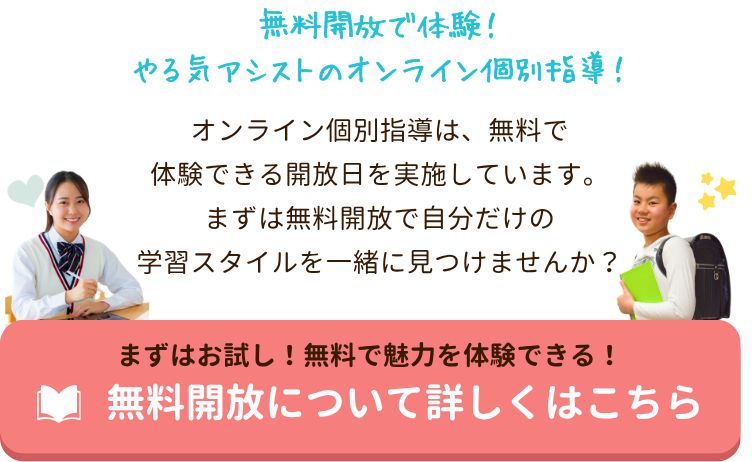 無料開放で体験!やる気アシストのオンライン個別指導!
オンライン個別指導は、月に一度無料で体験できる開放日を実施しています。まずは無料開放で自分だけの学習スタイルを一緒に見つけませんか?|家庭教師のやる気アシスト 無料開放について詳しくはこちら